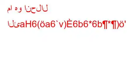 ما هو انحلال الئaH6(a6`v)6b6*6b*)'